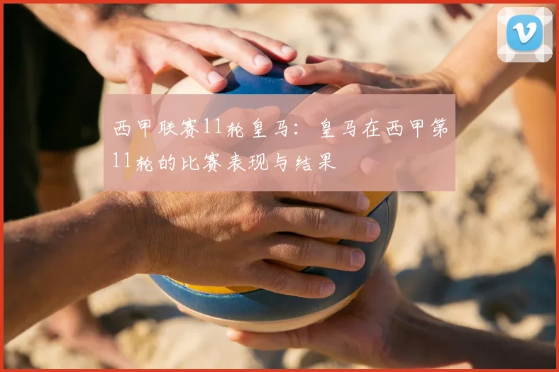西甲联赛11轮皇马：皇马在西甲第11轮的比赛表现与结果