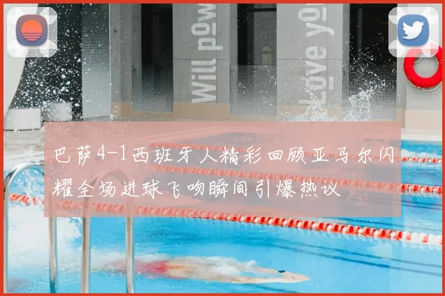 巴萨4-1西班牙人精彩回顾亚马尔闪耀全场进球飞吻瞬间引爆热议
