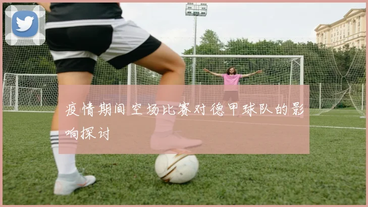 疫情期间空场比赛对德甲球队的影响探讨