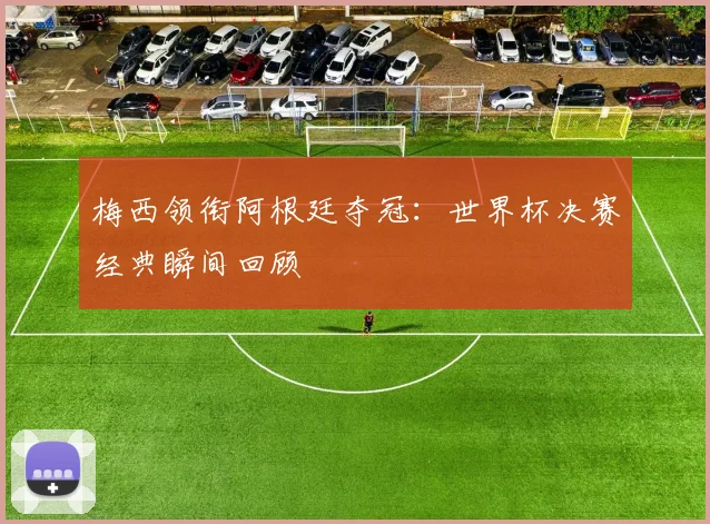 梅西领衔阿根廷夺冠：世界杯决赛经典瞬间回顾
