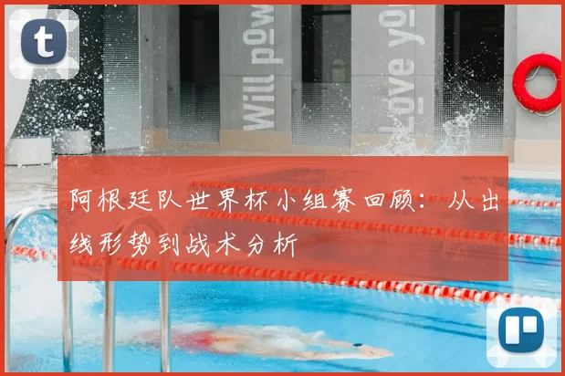 阿根廷队世界杯小组赛回顾：从出线形势到战术分析