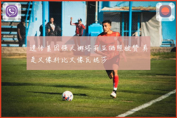 遗传基因强大娜塔莉亚晒照被赞 真是又像科比又像瓦妮莎